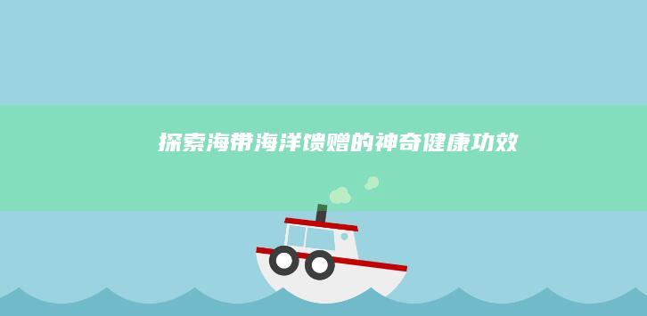 探索海带：海洋馈赠的神奇健康功效