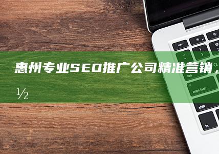 惠州专业SEO推广公司：精准营销，助力企业网络增长