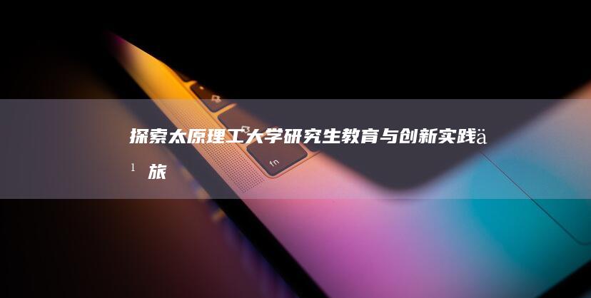 探索太原理工大学研究生教育与创新实践之旅