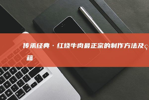 传承经典·红烧牛肉最正宗的制作方法及秘籍